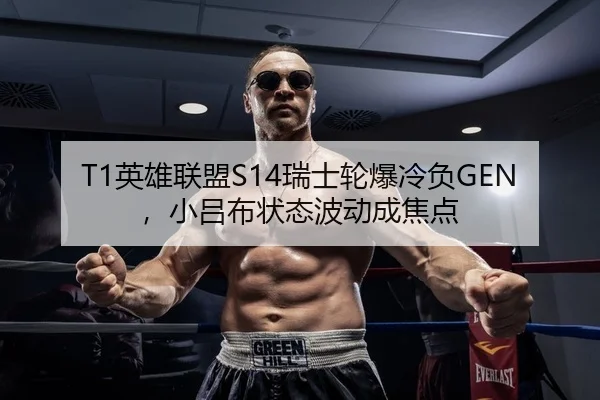 T1英雄联盟S14瑞士轮爆冷负GEN，小吕布状态波动成焦点